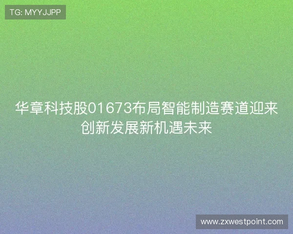 华章科技股01673布局智能制造赛道迎来创新发展新机遇未来 华章科技股01673布局智能制造赛道迎来创新发展新机遇未来