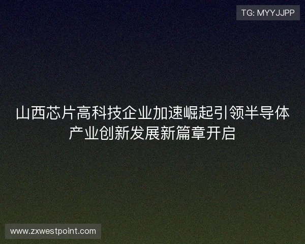 山西芯片高科技企业加速崛起引领半导体产业创新发展新篇章开启 山西芯片高科技企业加速崛起引领半导体产业创新发展新篇章开启